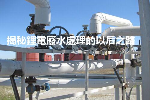 揭秘鋰電廢水處理的以后之路：你明白嗎？
